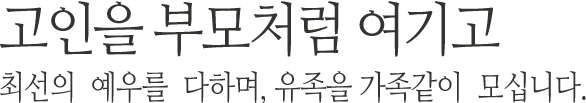 고인을 부모처럼 여기고 최선의 예우를 다하며, 유족을 가족같이 모십니다.